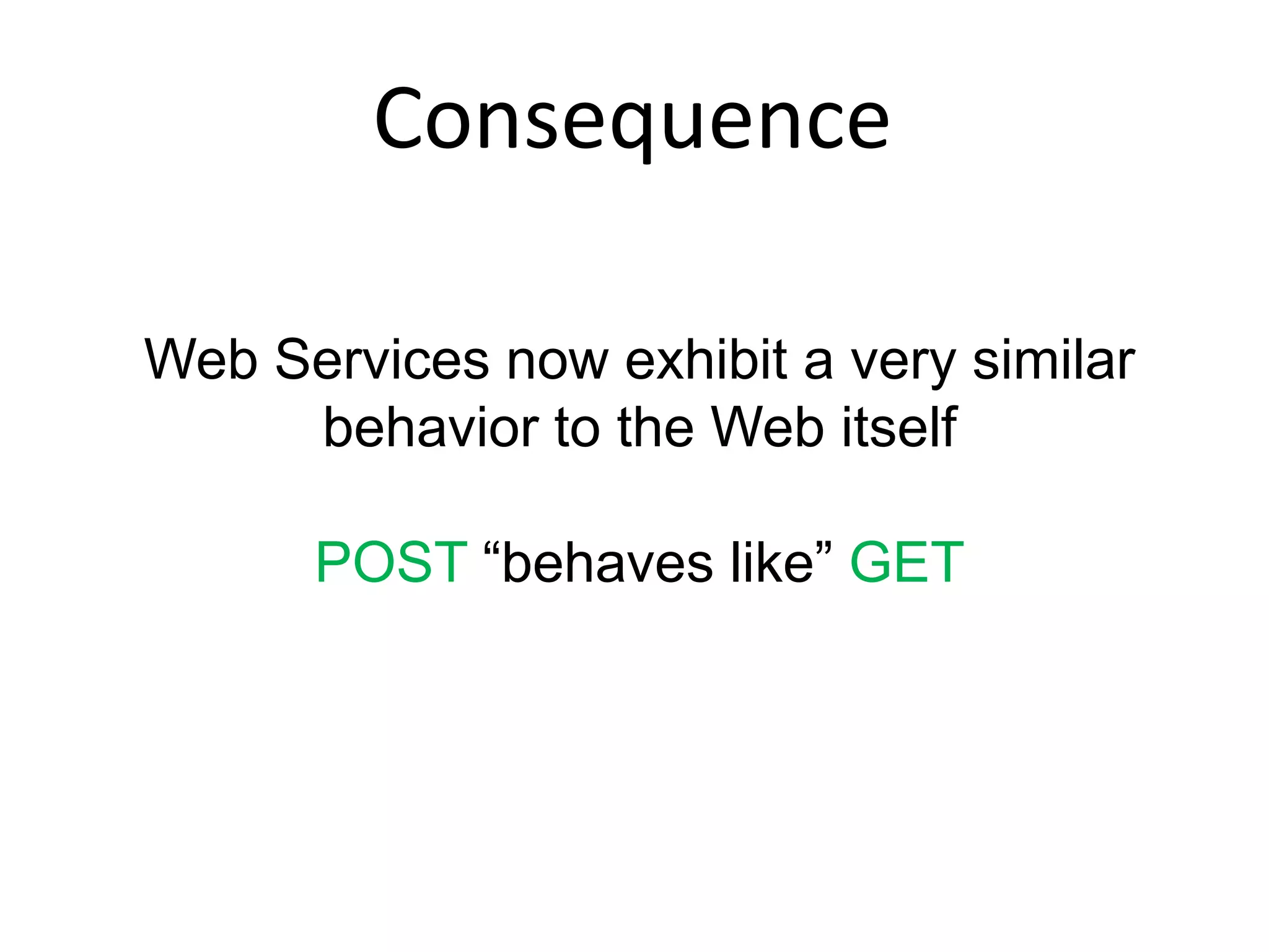 Consequence

Web Services now exhibit a very similar
     behavior to the Web itself

      POST “behaves like” GET
 