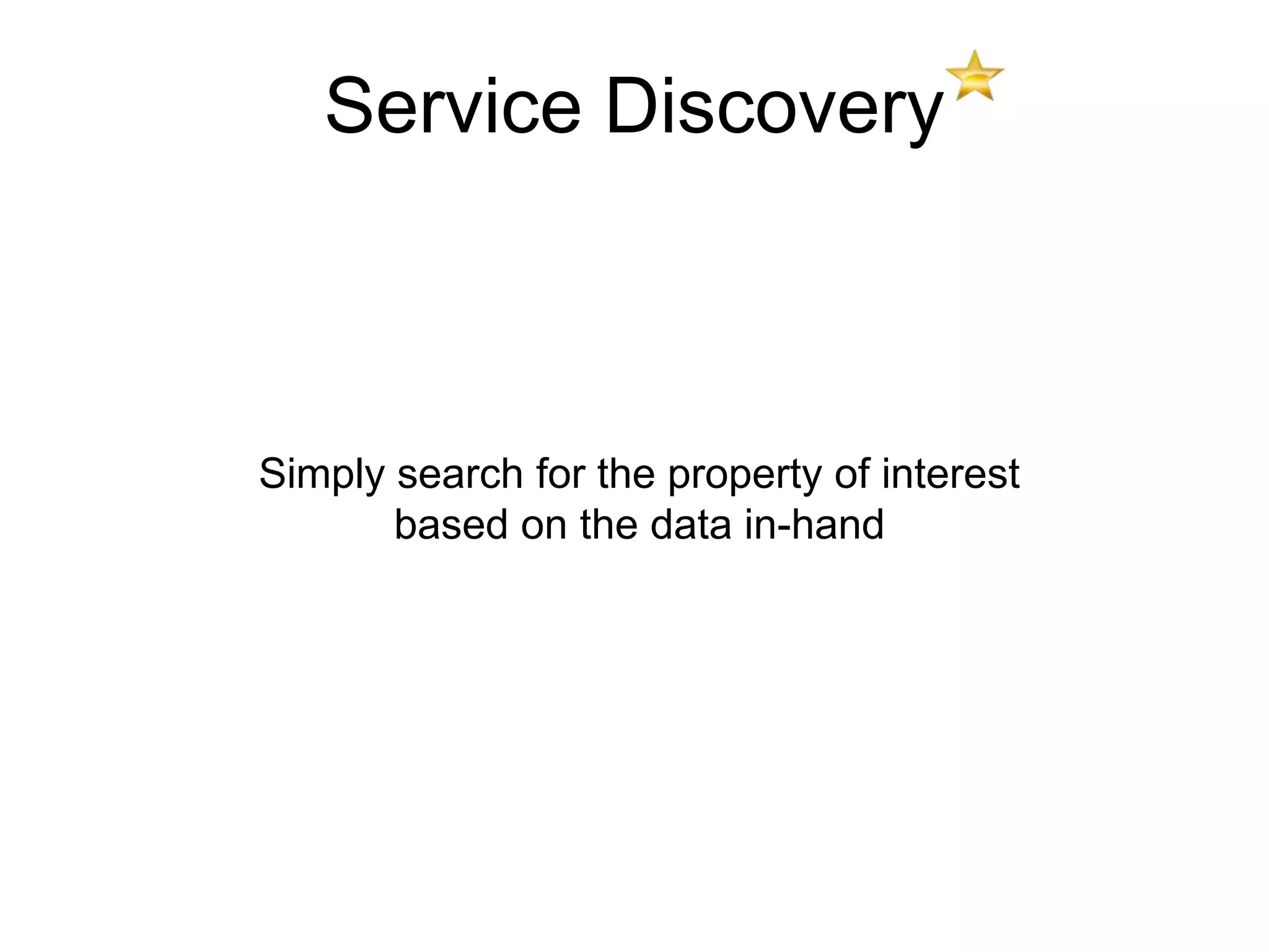 Service Discovery



Simply search for the property of interest
       based on the data in-hand
 