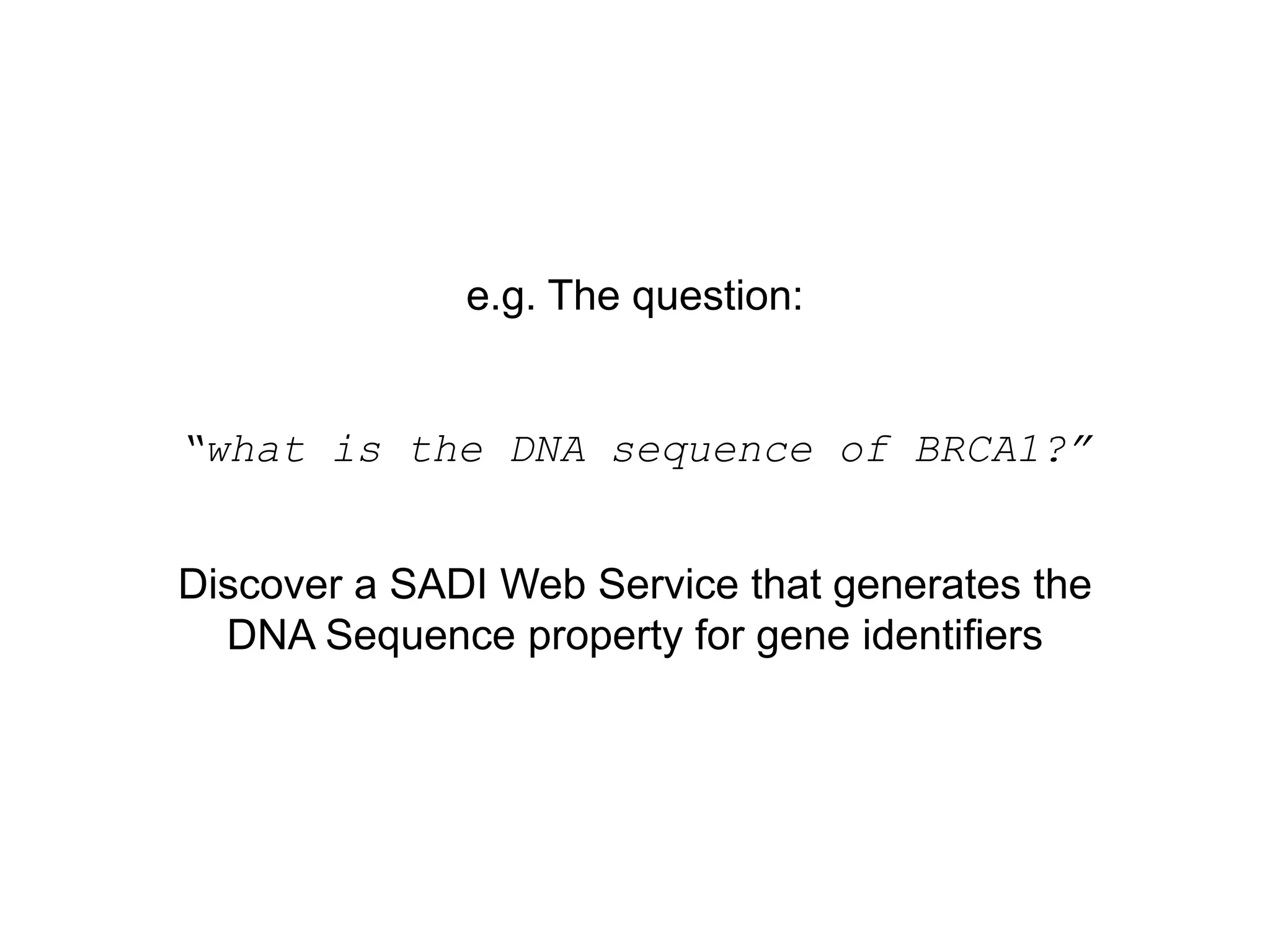 e.g. The question:


“what is the DNA sequence of BRCA1?”


Discover a SADI Web Service that generates the
  DNA Sequence property for gene identifiers
 