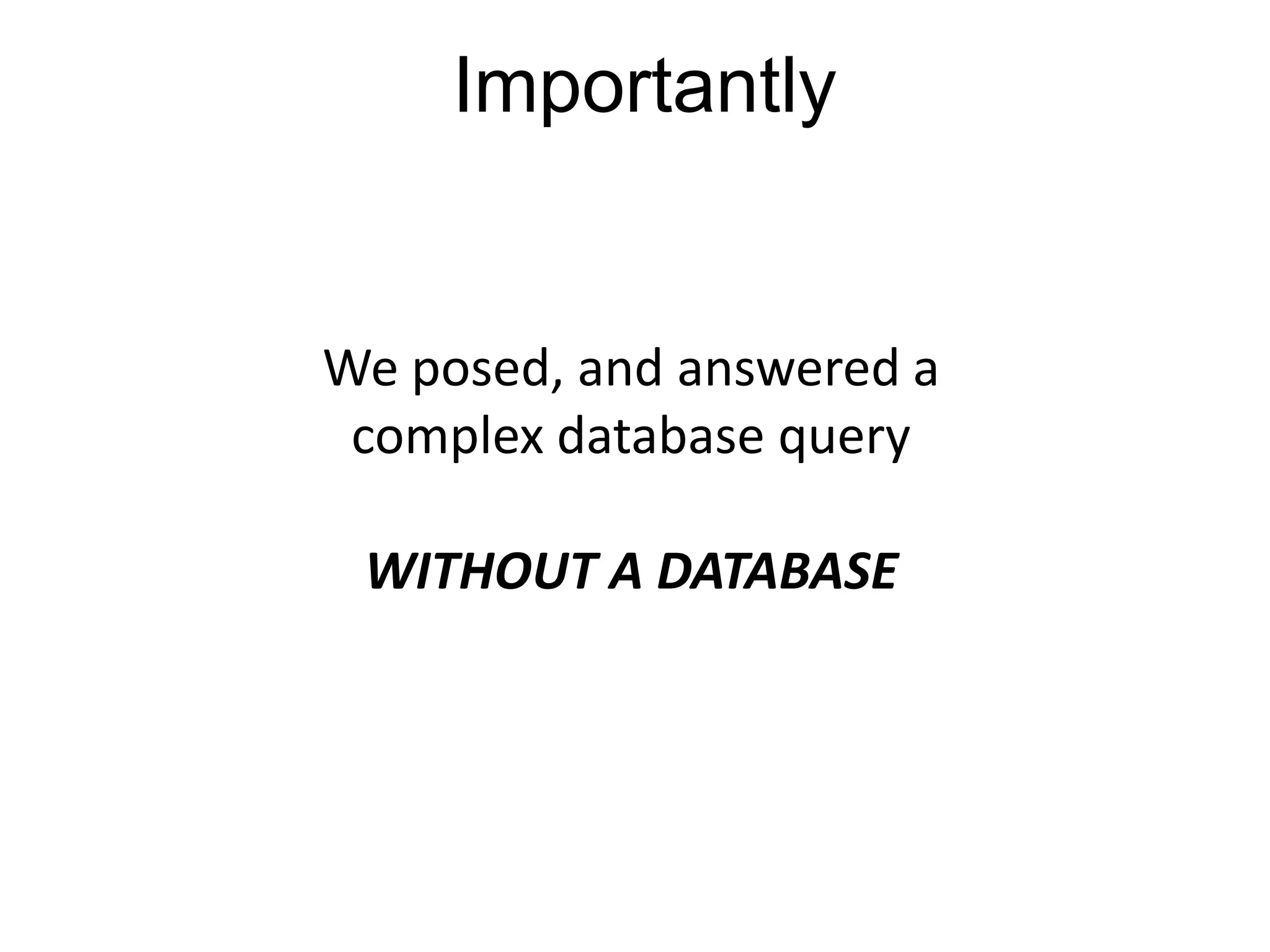 Importantly


We posed, and answered a
 complex database query

 WITHOUT A DATABASE
 