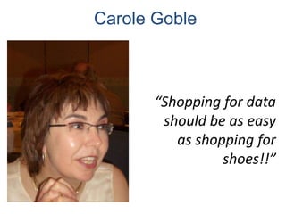 Carole Goble



       “Shopping for data
        should be as easy
          as shopping for
                 shoes!!”
 