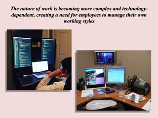 The nature of work is becoming more complex and technology-
dependent, creating a need for employees to manage their own
working styles
 