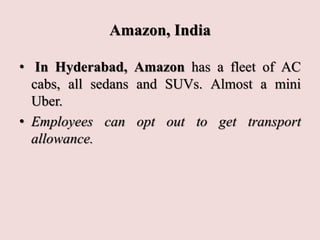 Amazon, India
• In Hyderabad, Amazon has a fleet of AC
cabs, all sedans and SUVs. Almost a mini
Uber.
• Employees can opt out to get transport
allowance.
 
