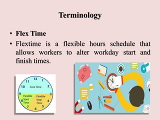 Terminology
• Flex Time
• Flextime is a flexible hours schedule that
allows workers to alter workday start and
finish times.
 