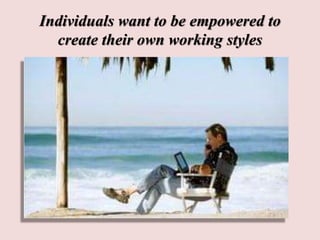 Individuals want to be empowered to
create their own working styles
 
