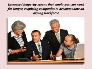 Increased longevity means that employees can work
for longer, requiring companies to accommodate an
ageing workforce
 