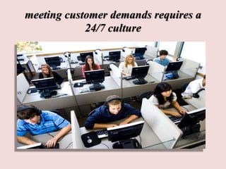 meeting customer demands requires a
24/7 culture
 