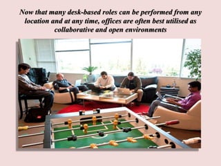 Now that many desk-based roles can be performed from any
location and at any time, offices are often best utilised as
collaborative and open environments
 