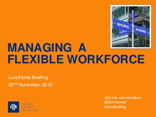 MANAGING A
FLEXIBLE WORKFORCE
Lunchtime Briefing
22nd November 2012

                     Join the conversation:
                     @aimnswact
                     #AimBriefing
 