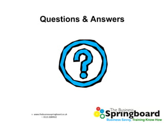 w: www.thebusinessspringboard.co.uk 
t: 0113 2089922 
Business Savvy, Training Know How 
Questions & Answers 
 