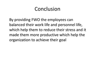 Conclusion
By providing FWO the employees can
balanced their work life and personnel life,
which help them to reduce their stress and it
made them more productive which help the
organization to achieve their goal
 