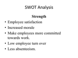 SWOT Analysis
                   Strength
•   Employee satisfaction
•   Increased morale
•   Make employees more committed
    towards work.
•   Low employee turn over
•   Less absenteeism.
 