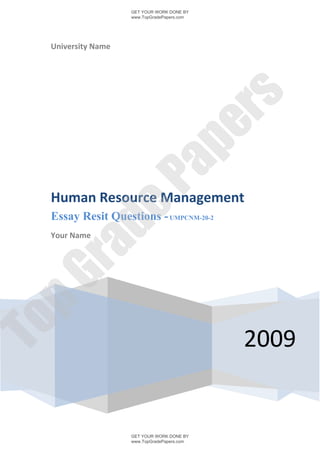 GET YOUR WORK DONE BY
                   www.TopGradePapers.com




 University Name




                                rs
                             pe
                   Pa
 Human Resource Management
       de
 Essay Resit Questions - UMPCNM-20-2
 Your Name
 ra
pG
To




                                            2009


                   GET YOUR WORK DONE BY
                   www.TopGradePapers.com
 