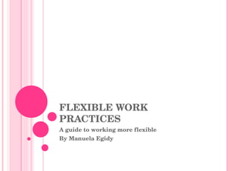 FLEXIBLE WORK PRACTICES A guide to working more flexible By Manuela Egidy 