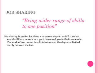 JOB SHARING <ul><li>Job sharing is perfect for those who cannot stay on as full time but would still love to work as a par...