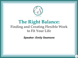 The Right Balance:
Finding and Creating Flexible Work
to Fit Your Life
Speaker: Emily Seamone
 