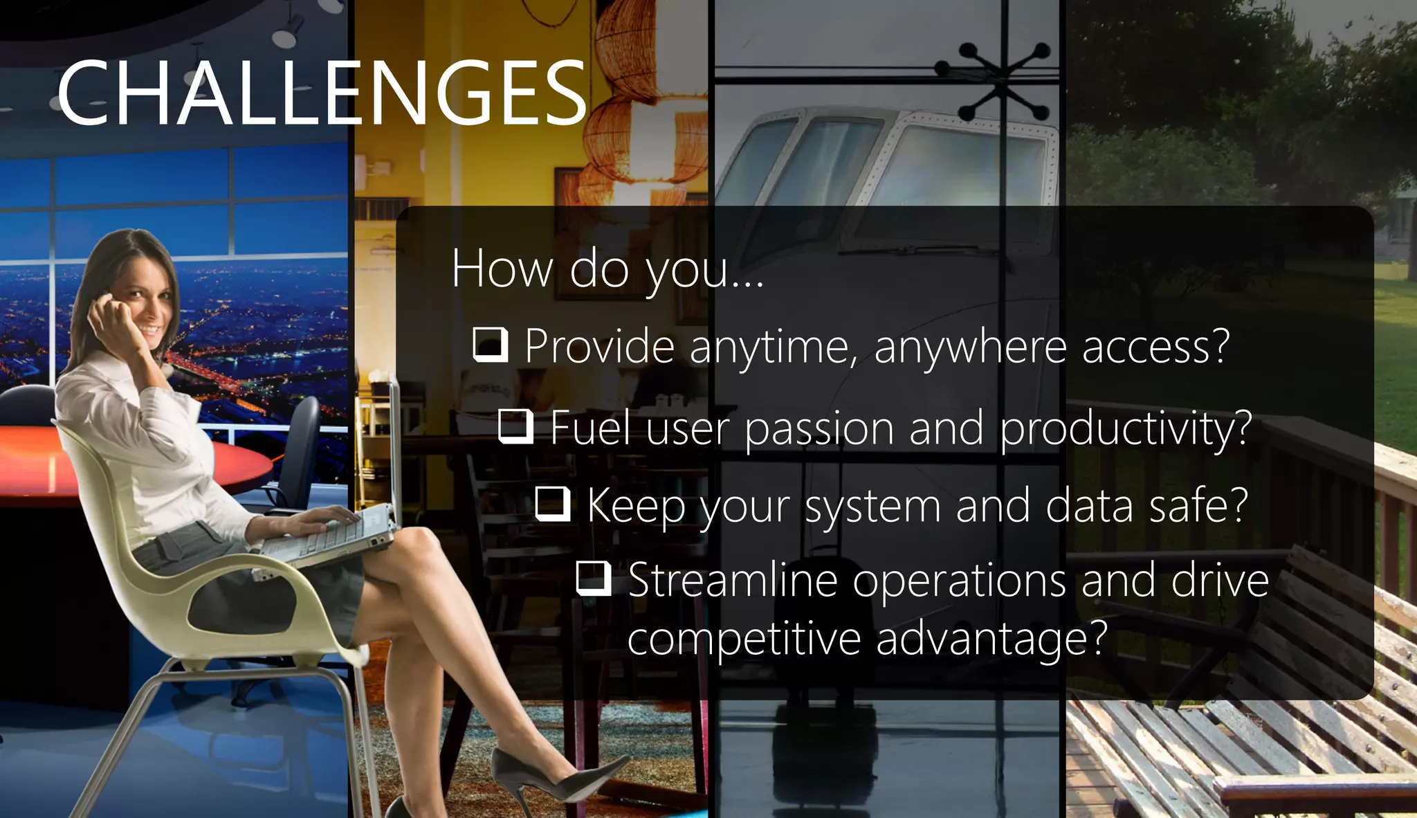 CHALLENGES
       How do you…
        Provide anytime, anywhere access?
         Fuel user passion and productivity?
          Keep your system and data safe?
            Streamline operations and drive
             competitive advantage?
 