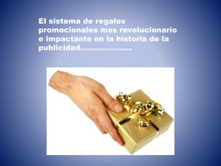 El sistema de regalos
promocionales mas revolucionario
e impactante en la historia de la
publicidad…………………
 