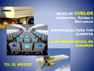 MILES DE VUELOS
nacionales, Europa y
Marruecos
DISPONIBLES PARA TUS
CLIENTES
A UN PRECIO DIFICIL DE
IMAGINAR
TEL: 91 4893247
 