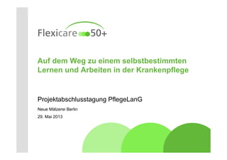 Auf dem Weg zu einem selbstbestimmten
Lernen und Arbeiten in der Krankenpflege
Projektabschlusstagung PflegeLanG
Neue Mälzerei Berlin
29. Mai 2013
 