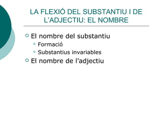 LA FLEXIÓ DEL SUBSTANTIU I DE
        L’ADJECTIU: EL NOMBRE

   El nombre del substantiu
     Formació

     Substantius   invariables
   El nombre de l’adjectiu
 