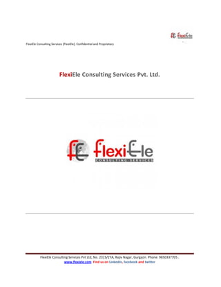 FlexiEle Consulting Services [FlexiEle]. Confidential and Proprietary
FlexiEle Consulting Services Pvt Ltd, No. 2315/27A, Rajiv Nagar, Gurgaon. Phone: 9650337705 .
www.flexiele.com Find us on LinkedIn, facebook and twitter
FlexiEle Consulting Services Pvt. Ltd.
 