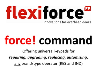force! command
        Offering universal keypads for
repairing, upgrading, replacing, automizing,
   any brand/type operator (RES and IND)
 