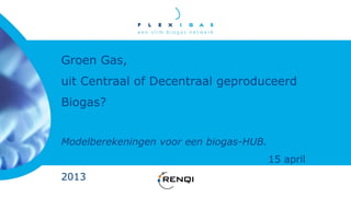 Groen Gas,
uit Centraal of Decentraal geproduceerd
Biogas?


Modelberekeningen voor een biogas-HUB.
                                         15 april
2013
 