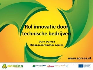Rol innovatie door
technische bedrijven
         Durk Durksz
   Biogascoôrdinator Acrres
 