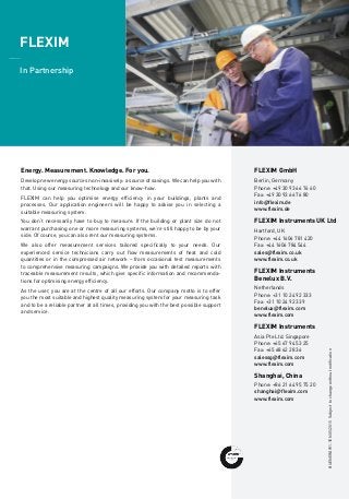 FLEXIM GmbH
Berlin, Germany
Phone: +49 30 93 66 76 60
Fax: +49 30 93 66 76 80
info@flexim.de
www.flexim.de
FLEXIM Instruments UK Ltd
Hartford, UK
Phone: +44 1606 781 420
Fax: +44 1606 784 544
sales@flexim.co.uk
www.flexim.co.uk
FLEXIM Instruments
Benelux B.V.
Netherlands
Phone: +31 10 24 92 333
Fax: +31 10 24 92 339
benelux@flexim.com
www.flexim.com
FLEXIM Instruments
Asia Pte Ltd. Singapore
Phone: +65 67 94 53 25
Fax: +65 68 62 28 36
salessg@flexim.com
www.flexim.com
Shanghai, China
Phone: +86 21 64 95 75 20
shanghai@flexim.com
www.flexim.com
Illustration: Bestimmung des Druckluftverbrauchs / Leckagendetektion External measurement
of internal flow
Leak
A: Volume Flow
56.39 m³/h
A: Volume Flow
56.39 m³/h
Main line
Consumer
FLUXUS ADM 7407
ULTRASONIC FLOWMETER
Compressor
Differential measurement of volume
flow for leak detection
Volume flow measurement at
individual consumption lines
Manage energy effectively using non-invasive
measuring technology
FLUXUS®
Energy
______
Heat usage, chilled flows and compressed air flow rate
BUENERGYV1-1EN05/2015Subjecttochangewithoutnotification
Consumption balancing and
leakage detection in compressed
air networks
______
FLEXIM
______
In Partnership
Energy. Measurement. Knowledge. For you.
Develop new energy sources non-invasively: a source of savings. We can help you with
that. Using our measuring technology and our know-how.
FLEXIM can help you optimise energy efficiency in your buildings, plants and
processes. Our application engineers will be happy to advise you in selecting a
suitable measuring system.
You don’t necessarily have to buy to measure. If the building or plant size do not
warrant purchasing one or more measuring systems, we’re still happy to be by your
side. Of course, you can also rent our measuring systems.
We also offer measurement services tailored specifically to your needs. Our
experienced service technicians carry out flow measurements of heat and cold
quantities or in the compressed air network – from occasional test measurements
to comprehensive measuring campaigns. We provide you with detailed reports with
traceable measurement results, which give specific information and recommenda-
tions for optimising energy efficiency.
As the user, you are at the centre of all our efforts. Our company motto is to offer
you the most suitable and highest quality measuring system for your measuring task
and to be a reliable partner at all times, providing you with the best possible support
and service.
Heating and air-conditioning
technology
JJ Non-invasive power measurement
	 of thermal consumers:
	 Heating systems
	 Refrigeration and
	 air-conditioning systems
	 Refrigeration compressors
________
Heat exchanger for
industrial processes
JJ Non-invasive determination
	 of efficiency
JJ Simultaneous measurement on
	 both circuits
JJ High temperature circuits with
	 heat transfer oils and molten salts
________
Compressed air networks
JJ Consumption measurement
JJ Leakage detection
JJ Plant optimisation
________
Pump monitoring
Mobile and non-invasive. Compressed air measurement.
Compressed air is a very expensive form of energy. This is due to its efficiency: for every joule of mechanical work which is
done with a pneumatic tool, approximately twenty times the amount of electrical energy must be spent. However, despite
this poor yield, compressed air is practically indispensable in many industries because of its production-related advantages.
This makes it all the more important to use the valuable medium as efficiently as possible.
Measurement creates Transparency
If you want to avoid waste it's necessary to measure. The reduction of losses caused by leaks comprises the biggest energy
saving potential. Of secondary importance is the adaptation and alignment of the whole system and its processes to the
real demands. But how do you best measure at an existing compressed air plant - e.g. the consumption of the pneumatic system
connected to it? Non-invasively, of course!
The portable FLUXUS®
G601 CA Energy ultrasonic system is an all-purpose instrument, which can be used to non-invasively
measure the flow rate of liquids, gases and liquid-based heat or cold quantities. FLEXIM’s clamp-on ultrasonic technology is
unique in that it can be applied to measure gas flow rates even at low pressures. For this reason, the FLUXUS®
G601 CA Energy is
particularly suitable for non-invasively detecting leaks in compressed air networks or for measuring quantities drawn
off at individual points of consumption. Of course, the FLUXUS®
G601 CA Energy can also be used to measure the flow of typical
process gases such as nitrogen or ammonia.
For continuous monitoring and balancing of compressed air networks, fixed installation Fluxus G700®
series gas flowmeters
are available.
© Kaeser
 