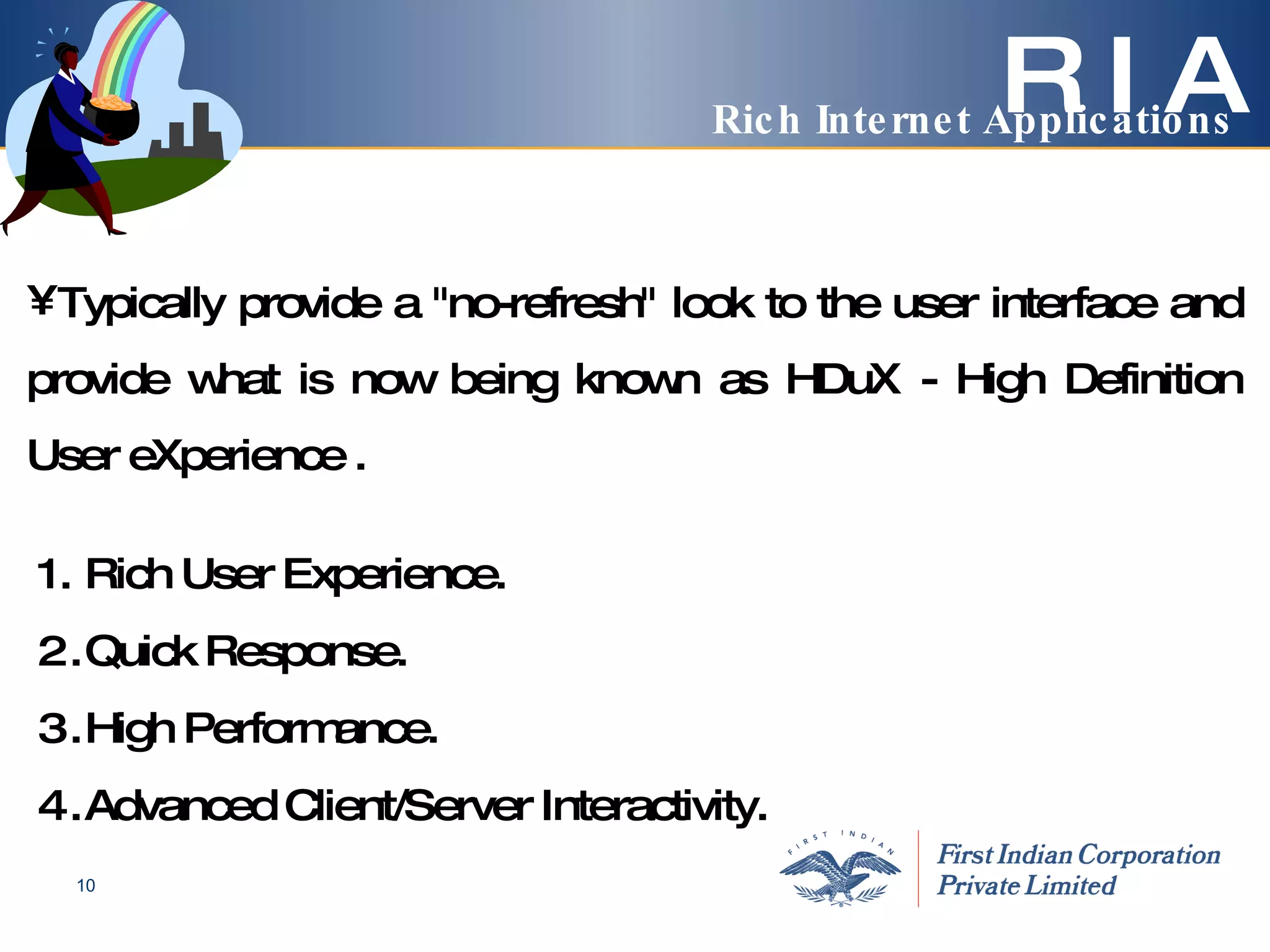 R I A Typically provide a "no-refresh" look to the user interface and provide what is now being known as HDuX - High Definition User eXperience . Rich User Experience.  Quick Response. High Performance. Advanced Client/Server Interactivity. Rich Internet Applications 