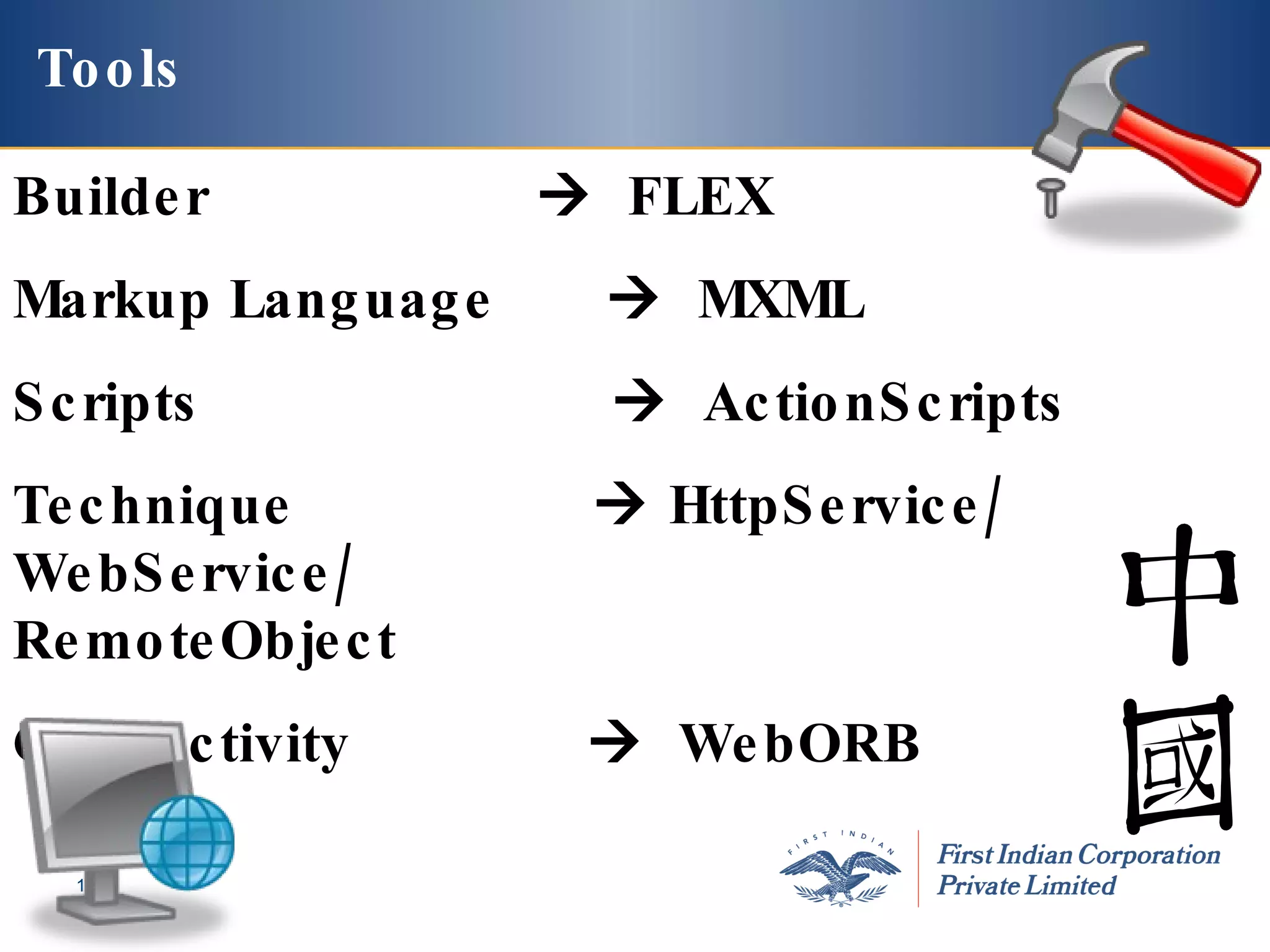 Builder      FLEX  Markup Language     MXML Scripts     ActionScripts Technique    HttpService/ WebService/    RemoteObject Connectivity     WebORB Tools 