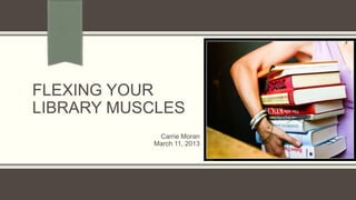 FLEXING YOUR
LIBRARY MUSCLES
            Carrie Moran
           March 11, 2013
 