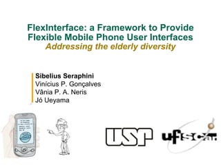 FlexInterface: a Framework to Provide
Flexible Mobile Phone User Interfaces
Addressing the elderly diversity
Sibelius Seraphini
Vinícius P. Gonçalves
Vânia P. A. Neris
Jó Ueyama
 