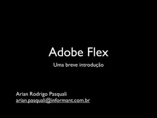 Adobe Flex
               Uma breve introdução




Arian Rodrigo Pasquali
arian.pasquali@informant.com.br
 