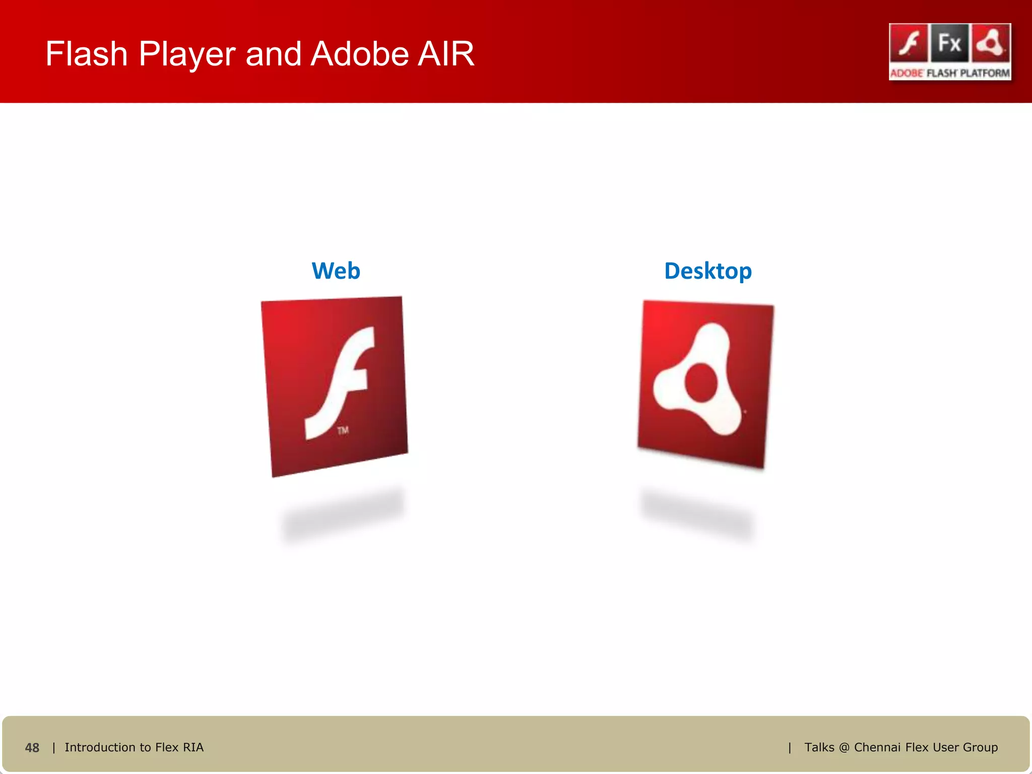 Flash Player and Adobe AIR




                                Web   Desktop




48 | Introduction to Flex RIA                   |   Talks @ Chennai Flex User Group
 