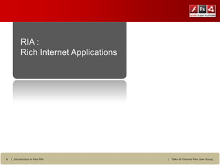 RIA :
           Rich Internet Applications




4   | Introduction to Flex RIA          |   Talks @ Chennai Flex User Group
 
