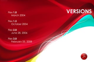 • Flex 1.0               VERSIONS
     March 2004

• Flex 1.5
     October 2004

• Flex 2.0
     June 28, 2006

• Flex 3.0
     February 25, 2008
 