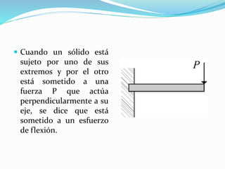  Cuando un sólido está
sujeto por uno de sus
extremos y por el otro
está sometido a una
fuerza P que actúa
perpendicularmente a su
eje, se dice que está
sometido a un esfuerzo
de flexión.
 
