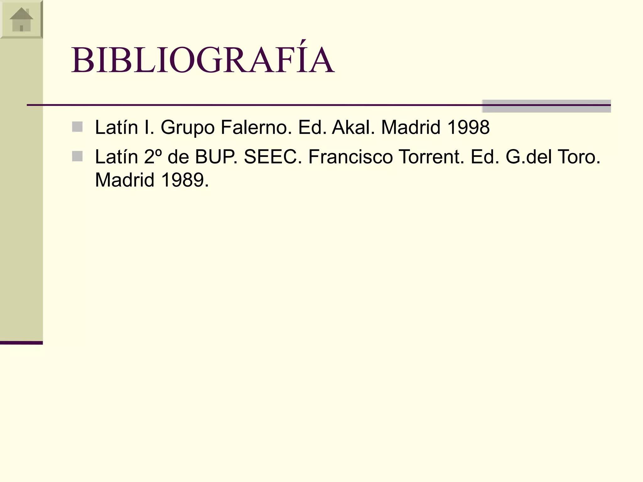 BIBLIOGRAFÍA
 Latín I. Grupo Falerno. Ed. Akal. Madrid 1998
 Latín 2º de BUP. SEEC. Francisco Torrent. Ed. G.del Toro.
  Madrid 1989.
 