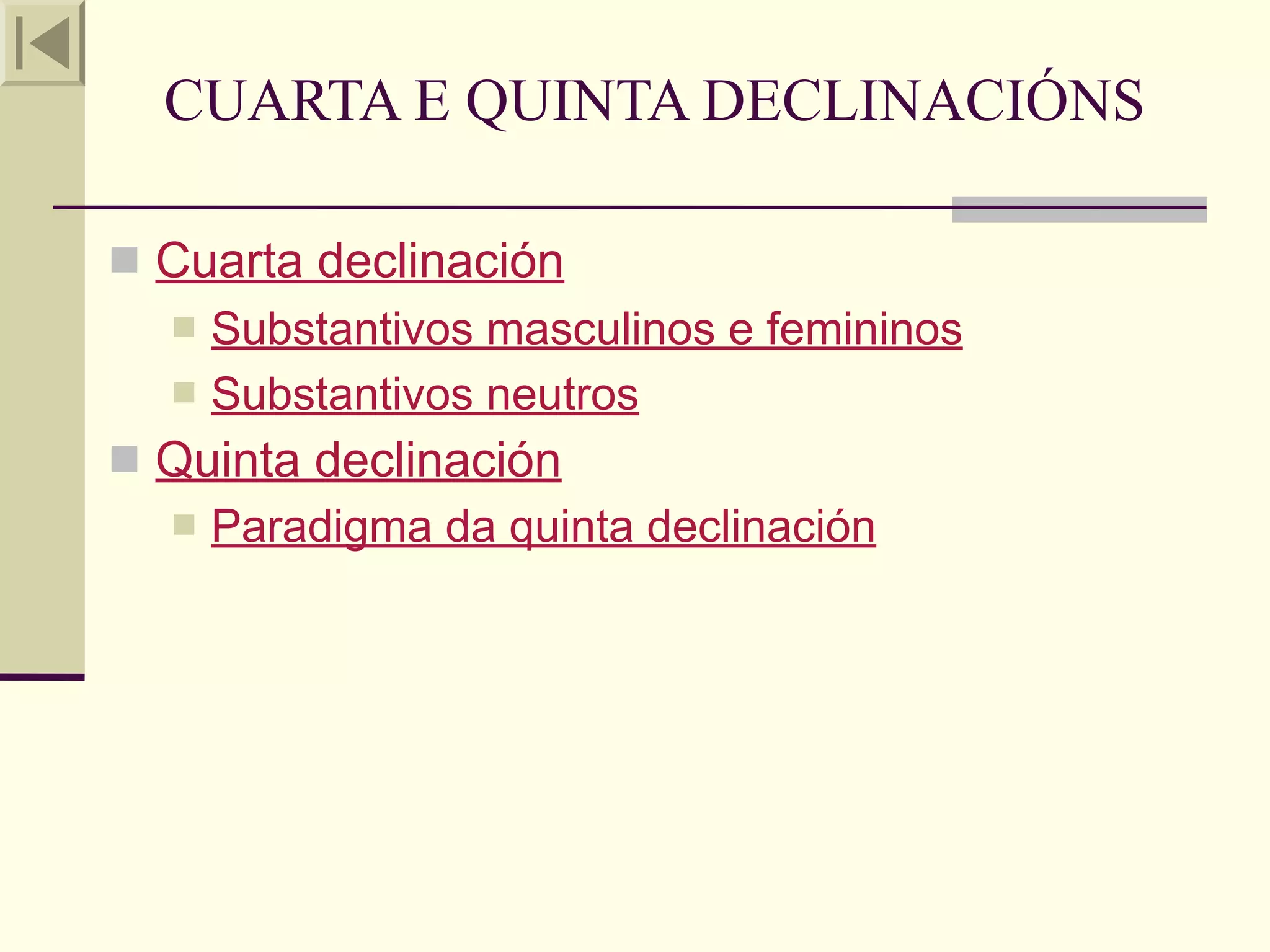 CUARTA E QUINTA DECLINACIÓNS

 Cuarta declinación
     Substantivos masculinos e femininos
     Substantivos neutros
 Quinta declinación
   Paradigma da quinta declinación
 