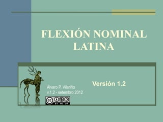 FLEXIÓN NOMINAL
     LATINA


Álvaro P. Vilariño
                        Versión 1.2
v.1.2 - setembro 2012
 