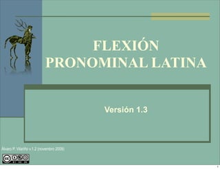 FLEXIÓN
                           PRONOMINAL LATINA


                                           Versión 1.3



Álvaro P. Vilariño v.1.2 (novembro 2009)



                                                         1
 