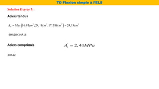  
2 2 2 2
16.81 ;24,18 ;17,388 24,18
st
A Max cm cm cm cm
 
Solution Exerce 3:
TD Flexion simple à l’ELS
6HA20+3HA16
Aciers tendus
'
2, 41
s
A MPa

Aciers comprimés
3HA12
 