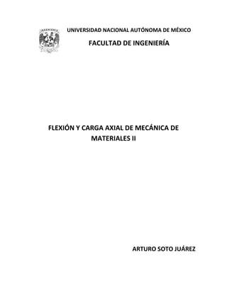 UNIVERSIDAD NACIONAL AUTÓNOMA DE MÉXICO
FACULTAD DE INGENIERÍA
FLEXIÓN Y CARGA AXIAL DE MECÁNICA DE
MATERIALES II
ARTURO SOTO JUÁREZ
 