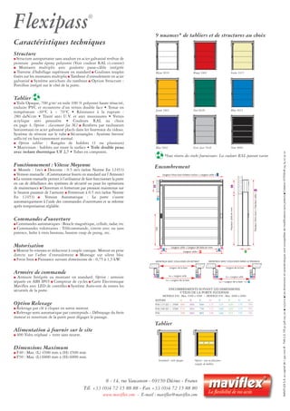 Structure
I Structure autoportante sans soudure en acier galvanisé revêtue de
peinture poudre époxy polyester (Voir couleur RAL ci-contre)
I Montants multiplis avec goulotte passe-câble intégrée
I Traverse d’habillage supérieure en standard I Coulisses souples
fixées sur les montants multiplis I Tambour d’enroulement en acier
galvanisé I Système antichute du tambour I Option Structure :
Portillon intégré sur le côté de la porte.
Tablier
I Toile Opaque, 700 g/m2 en toile 100 % polyester haute ténacité,
enduite PVC et recouverte d’un vernis double face • Tenue en
température -30°C à + 70°C • Résistance à la rupture :
280 daN/cm • Traité anti U.V. et anti moisissures • Vernis
acrylique anti poussière • Couleurs RAL au choix
en page 4. Option : classement feu M2 I Renforts par raidisseurs
horizontaux en acier galvanisé placés dans les fourreaux du rideau.
Système de rétreint sur le tube I Sécurisangles : Système breveté
sollicité en fonctionnement normal.
I Option tablier : Rangées de hublots (1 ou plusieurs)
• Maxivision : hublots sur toute la surface • Toile double peau
avec isolant thermique UF 2,7 • Tubes en composite.
Fonctionnement : Vitesse Moyenne
I Montée : 1m/s I Descente : 0.5 m/s (selon Norme En 12453)
I Version manuelle : (Commutateur fourni en standard sur l’Armoire)
I La version manuelle permet à l’utilisateur de faire fonctionner la porte
en cas de défaillance des systèmes de sécurité ou pour les opérations
de maintenance I Ouverture et fermeture par pression maintenue sur
le bouton poussoir de l’armoire I Fermeture à 0.5 m/s (selon Norme
En 12453) I Version Automatique : La porte s’ouvre
automatiquement à l’aide des commandes d’ouvertures et se referme
après temporisation réglable.
Commandes d’ouverture
I Commandes automatiques : Boucle magnétique, cellule, radar, etc
I Commandes volontaires : Télécommande, tirette avec ou sans
potence, boîte à trois boutons, bouton coup de poing, etc.
Motorisation
I Moteur bi-vitesses et réducteur à couple conique. Moteur en prise
directe sur l’arbre d’enroulement I Montage sur silent bloc
I Frein Inox I Puissance suivant dimensions de : 0,75 à 1,5 kW.
Armoire de commande
I Armoire Intégrée au montant en standard. Option : armoire
séparée en ABS IP65 I Compteur de cycles I Carte Electronique
Maviflex avec LED de contrôles I Système Auto-test de toutes les
sécurités de la porte.
Option Relevage
I Relevage par clé à cliquet en sortie moteur.
I Relevage semi automatique par contrepoids – Débrayage du frein
moteur et ouverture de la porte pour dégager le passage.
Alimentation à fournir sur le site
I 400 Volts triphasé + terre sans neutre.
Dimensions Maximum
I F40 : Max. (L) 4500 mm x (H) 4500 mm
I F50 : Max. (L) 6000 mm x (H) 6000 mm.
8 - 14, rue Vaucanson - 69150 Décines - France
Tél. +33 (0)4 72 15 88 88 - Fax +33 (0)4 72 15 88 80
www.maviflex.com - E-mail : maviflex@maviflex.com
Flexipass®
Caractéristiques techniques
Encombrement
MAVIFLEXS.A.aucapitalde1590000€-TVAU.E.FR50328025721I10/2012ILesdimensionsetcaractéristiquessontsusceptiblesdemodificationssanspréavisICréationVITOSHA0474223201.
9 nuances* de tabliers et de structures au choix
Blanc 9016 Rouge 3002 Ivoire 1015
Jaune 1003 Vert 6026 Bleu 5015
Bleu 5002 Gris clair 7038 Noir 9005
*Sous réserve des stocks fournisseurs. Les couleurs RAL peuvent varier.
Standard : toile opaque Option : une ou plusieurs
rangées de hublots
Largeur Hors tout moteur inclus = Largeur utile +
Largeur utile = Largeur de baie en mm
Largeur utile +
Hauteurutileenmm
HauteurHorstout=Hauteurutile+
1535
D D
E
G
H
C
B
A
B
F
E
Largeur de la baie
Lu = Largeur utile
Lu = Largeur de la baie
Lu = Largeur de la baie - 2 x E
D DEE E DD
Largeur de la baie
Lu = Largeur utile
MONTAGE AVEC COULISSES EN RETRAIT MONTAGE AVEC COULISSES DANS LE PASSAGE
E
E
Tablier
ENCOMBREMENTS SUIVANT LES DIMENSIONS
UTILES DE LA PORTE FLEXIPASS
MODELE F40 : Max. 4500 x 4500 – MODELE F50 : Max. 6000 x 6000
REPERE A B C D E F G H
F40.115 LU < 3500 480 800 660 125 115 420 155 705
F40.160 LU > 3500 570 800 750 125 160 420 155 705
F50 700 800 805 190 160 515 155 750
 