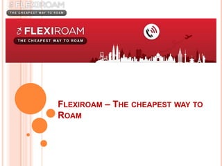 FLEXIROAM – THE CHEAPEST WAY TO
ROAM
 