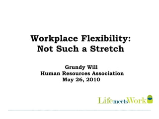 Workplace Flexibility:  Not Such a Stretch  Grundy Will  Human Resources Association May 26, 2010  