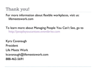 Thank you! For more information about flexible workplaces, visit us: lifemeetswork.com To learn more about Managing People You Can’t See, go to  http://peopleyoucantsee.eventbrite.com   Kyra Cavanaugh President Life Meets Work [email_address] 888-462-5691 