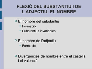 FLEXIÓ DEL SUBSTANTIU I DE
L’ADJECTIU: EL NOMBRE
 El nombre del substantiu
 Formació
 Substantius invariables
 El nombre de l’adjectiu
 Formació
 Divergències de nombre entre el castellà
i el valencià
 